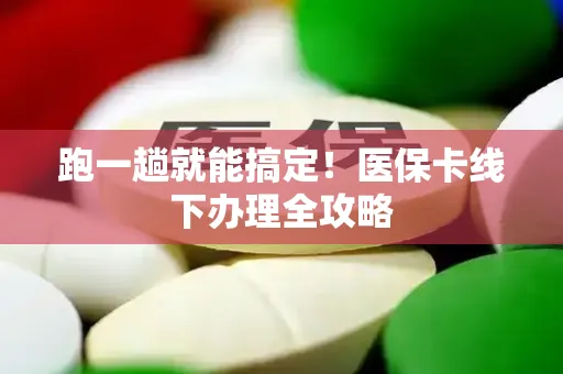 跑一趟就能搞定！医保卡线下办理全攻略